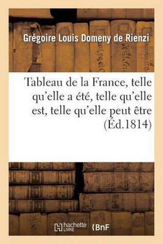 Tableau de la France, Telle Qu'elle a Ete, Telle Qu'elle Est, Telle Qu'elle Peut Etre, Ou Appercu: Politique Et Impartial Sur Sa Restauration