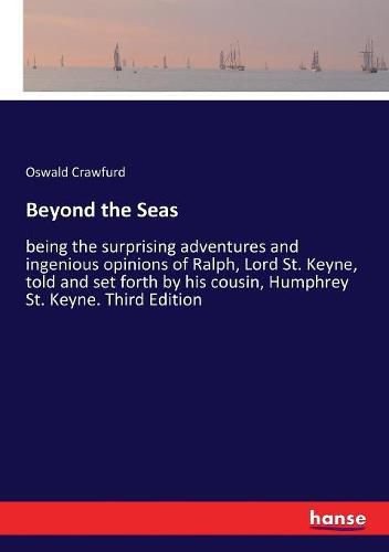 Beyond the Seas: being the surprising adventures and ingenious opinions of Ralph, Lord St. Keyne, told and set forth by his cousin, Humphrey St. Keyne. Third Edition