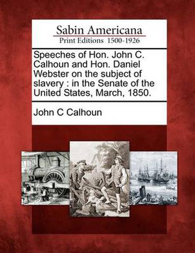 Speeches of Hon. John C. Calhoun and Hon. Daniel Webster on the Subject of Slavery: In the Senate of the United States, March, 1850.