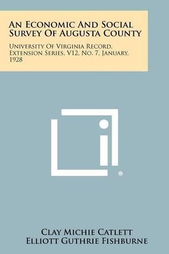 Cover image for An Economic and Social Survey of Augusta County: University of Virginia Record, Extension Series, V12, No. 7, January, 1928