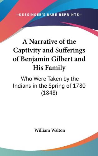 Cover image for A Narrative Of The Captivity And Sufferings Of Benjamin Gilbert And His Family: Who Were Taken By The Indians In The Spring Of 1780 (1848)