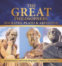 Cover image for The Great Philosophers: Socrates, Plato & Aristotle Ancient Greece 5th Grade Biography Children's Biographies