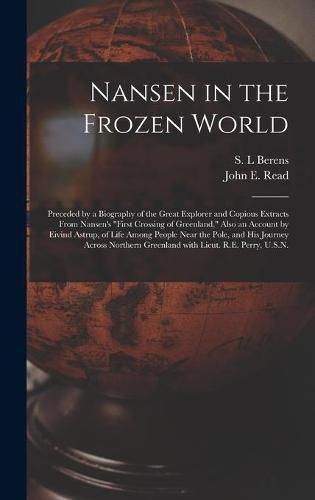 Nansen in the Frozen World [microform]: Preceded by a Biography of the Great Explorer and Copious Extracts From Nansen's First Crossing of Greenland, Also an Account by Eivind Astrup, of Life Among People Near the Pole, and His Journey Across...