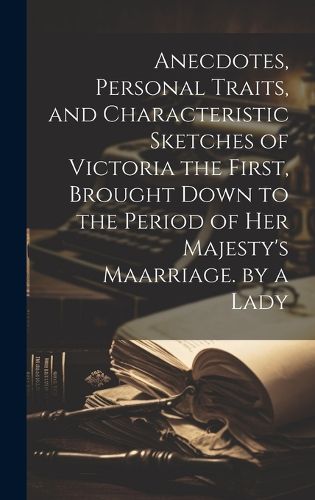 Cover image for Anecdotes, Personal Traits, and Characteristic Sketches of Victoria the First, Brought Down to the Period of Her Majesty's Maarriage. by a Lady