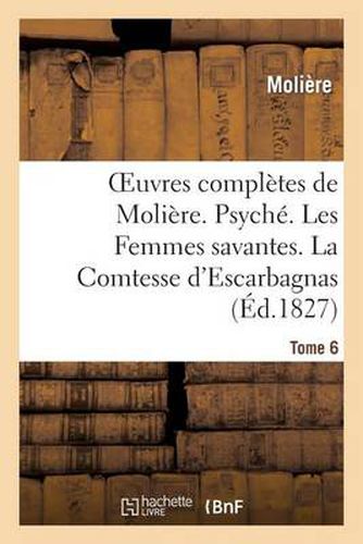 Oeuvres Completes de Moliere. Tome 6. Psyche. Les Femmes Savantes. La Comtesse d'Escarbagnas: . Le Malade Imaginaire. La Gloire Du Val-De-Grace. Bouts-Rimes