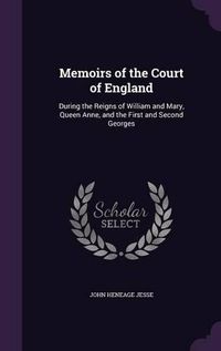 Cover image for Memoirs of the Court of England: During the Reigns of William and Mary, Queen Anne, and the First and Second Georges