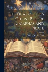 Cover image for The Trial of Jesus Christ Before Caiaphas and Pilate