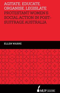 Cover image for Agitate, Educate, Organise, Legislate: Protestant Women's Social Action in Post-Suffrage Australia