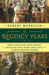 Cover image for The Regency Years: During Which Jane Austen Writes, Napoleon Fights, Byron Makes Love, and Britain Becomes Modern