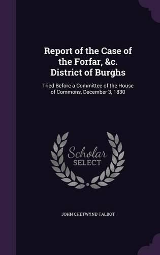 Cover image for Report of the Case of the Forfar, &C. District of Burghs: Tried Before a Committee of the House of Commons, December 3, 1830