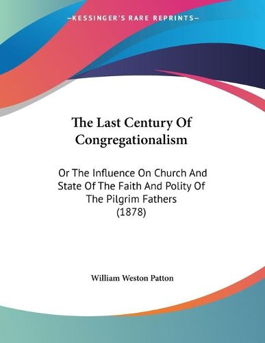 Cover image for The Last Century of Congregationalism: Or the Influence on Church and State of the Faith and Polity of the Pilgrim Fathers (1878)