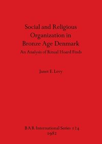 Cover image for Social and Religious Organization in Bronze Age Denmark: An Analysis of Ritual Hoard Finds