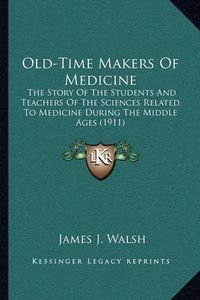 Cover image for Old-Time Makers of Medicine: The Story of the Students and Teachers of the Sciences Related to Medicine During the Middle Ages (1911)