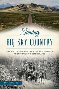 Cover image for Taming Big Sky Country: The History of Montana Transportation from Trails to Interstates