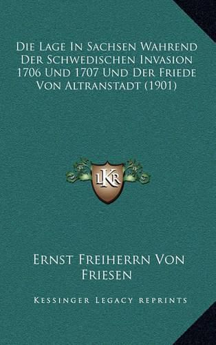 Die Lage in Sachsen Wahrend Der Schwedischen Invasion 1706 Und 1707 Und Der Friede Von Altranstadt (1901)