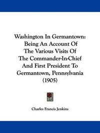 Cover image for Washington in Germantown: Being an Account of the Various Visits of the Commander-In-Chief and First President to Germantown, Pennsylvania (1905)