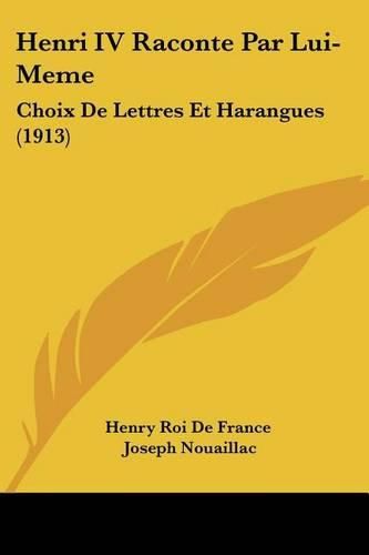 Henri IV Raconte Par Lui-Meme: Choix de Lettres Et Harangues (1913)