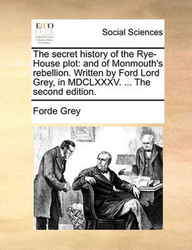 Cover image for The Secret History of the Rye-House Plot: And of Monmouth's Rebellion. Written by Ford Lord Grey, in MDCLXXXV. ... the Second Edition.