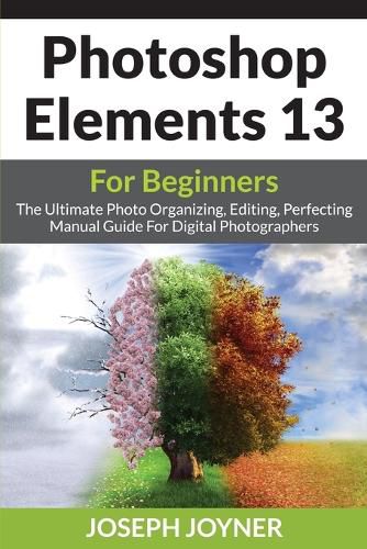 Cover image for Photoshop Elements 13 For Beginners: The Ultimate Photo Organizing, Editing, Perfecting Manual Guide For Digital Photographers
