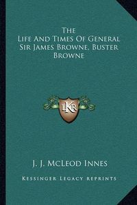 Cover image for The Life and Times of General Sir James Browne, Buster Browne