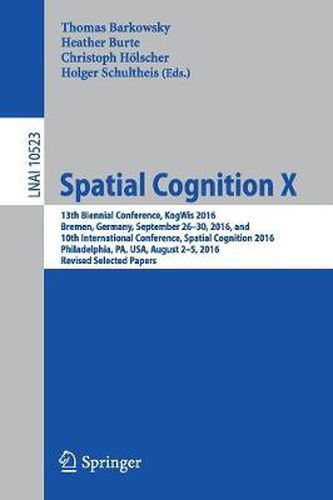 Spatial Cognition X: 13th Biennial Conference, KogWis 2016, Bremen, Germany, September 26-30, 2016, and 10th International Conference, Spatial Cognition 2016, Philadelphia, PA, USA, August 2-5, 2016, Revised Selected Papers