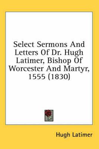 Cover image for Select Sermons and Letters of Dr. Hugh Latimer, Bishop of Worcester and Martyr, 1555 (1830)