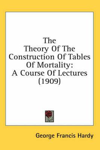 Cover image for The Theory of the Construction of Tables of Mortality: A Course of Lectures (1909)