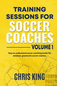 Cover image for Training Sessions for Soccer Coaches Book 1: Quality drills and advice to improve your sessions