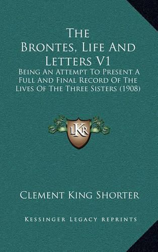Cover image for The Brontes, Life and Letters V1: Being an Attempt to Present a Full and Final Record of the Lives of the Three Sisters (1908)