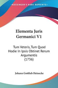 Cover image for Elementa Juris Germanici V1: Tum Veteris, Tum Quod Hodie in Ipsis Obtinet Rerum Argumentis (1736)