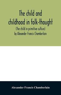 Cover image for The child and childhood in folk-thought (The child in primitive culture) by Alexander Francis Chamberlain