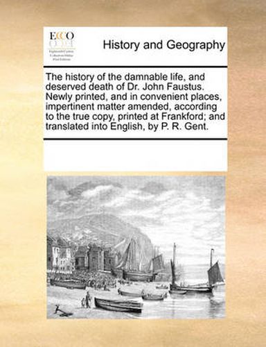 Cover image for The History of the Damnable Life, and Deserved Death of Dr. John Faustus. Newly Printed, and in Convenient Places, Impertinent Matter Amended, According to the True Copy, Printed at Frankford; And Translated Into English, by P. R. Gent.