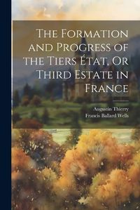 Cover image for The Formation and Progress of the Tiers Etat, Or Third Estate in France