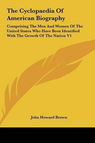 Cover image for The Cyclopaedia of American Biography: Comprising the Men and Women of the United States Who Have Been Identified with the Growth of the Nation V1