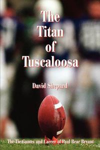 Cover image for The Titan of Tuscaloosa: The Tie Games and Career of Paul Bear Bryant