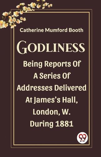 GodlinessBeing Reports Of A Series Of Addresses Delivered At James'S Hall, London, W. During 1881 (Edition2023)