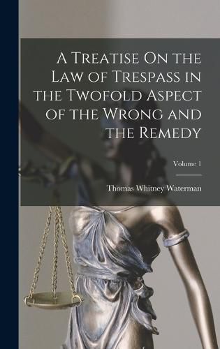 Cover image for A Treatise On the Law of Trespass in the Twofold Aspect of the Wrong and the Remedy; Volume 1