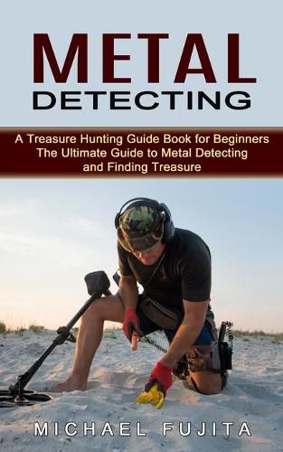 Metal Detecting: A Treasure Hunting Guide Book for Beginners (The Ultimate Guide to Metal Detecting and Finding Treasure)