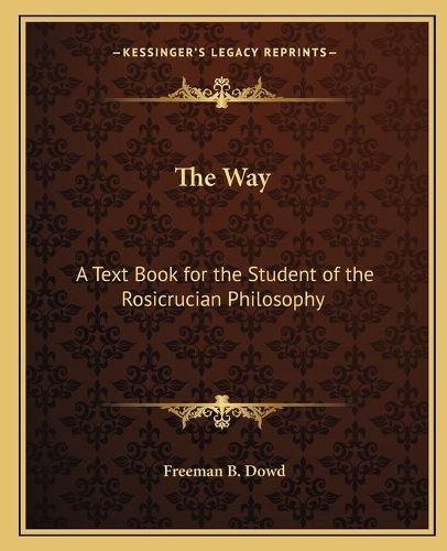 The Way the Way: A Text Book for the Student of the Rosicrucian Philosophy a Text Book for the Student of the Rosicrucian Philosophy