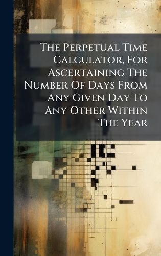 Cover image for The Perpetual Time Calculator, For Ascertaining The Number Of Days From Any Given Day To Any Other Within The Year