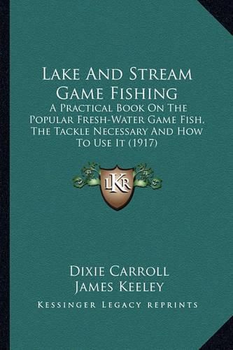 Cover image for Lake and Stream Game Fishing: A Practical Book on the Popular Fresh-Water Game Fish, the Tackle Necessary and How to Use It (1917)