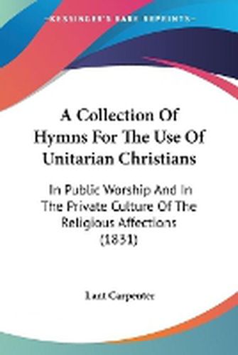 Cover image for A Collection Of Hymns For The Use Of Unitarian Christians: In Public Worship And In The Private Culture Of The Religious Affections (1831)