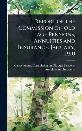Cover image for Report of the Commission on old age Pensions, Annuities and Insurance. January, 1910