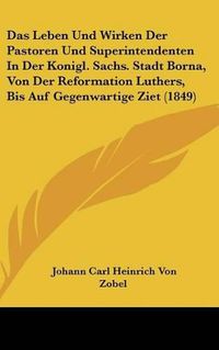 Cover image for Das Leben Und Wirken Der Pastoren Und Superintendenten in Der Konigl. Sachs. Stadt Borna, Von Der Reformation Luthers, Bis Auf Gegenwartige Ziet (1849)