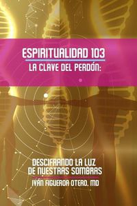 Cover image for Espiritualidad 103, La clave del perdon: Descifrando la luz de nuestras sombras