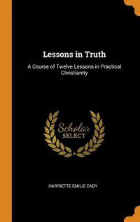 Cover image for Lessons in Truth: A Course of Twelve Lessons in Practical Christianity