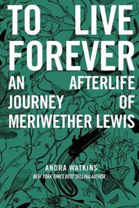 Cover image for To Live Forever: An Afterlife Journey of Meriwether Lewis