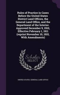 Cover image for Rules of Practice in Cases Before the United States District Land Offices, the General Land Office, and the Department of the Interior. Approved December 9, 1910, Effective February 1, 1911 (Reprint November 10, 1915, with Amendments)