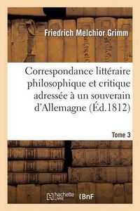 Cover image for Correspondance Litteraire Philosophique Et Critique Adressee A Un Souverain d'Allemagne Tome 3: Depuis 1770 Jusqu'en 1782