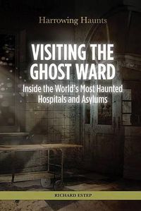 Cover image for Visiting the Ghost Ward: Inside the World's Most Haunted Hospitals and Asylums